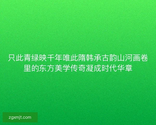 只此青绿映千年唯此隋韩承古韵山河画卷里的东方美学传奇凝成时代华章