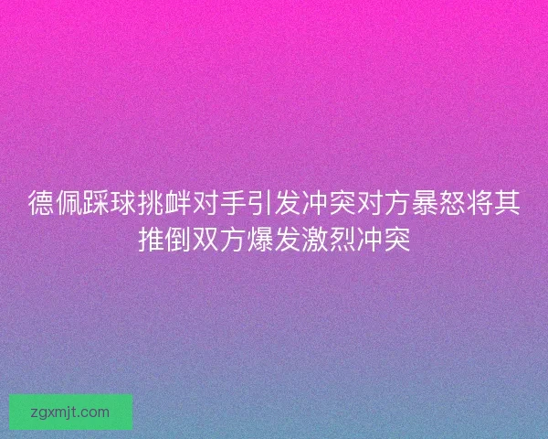 德佩踩球挑衅对手引发冲突对方暴怒将其推倒双方爆发激烈冲突
