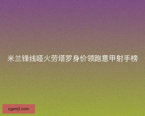 米兰锋线哑火劳塔罗身价领跑意甲射手榜