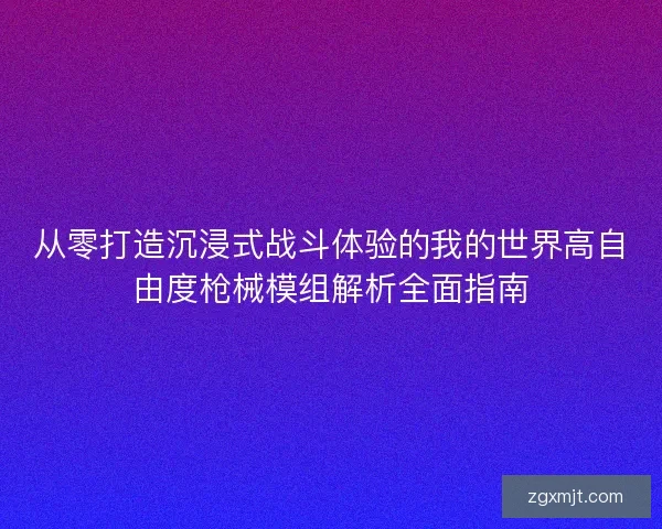 从零打造沉浸式战斗体验的我的世界高自由度枪械模组解析全面指南