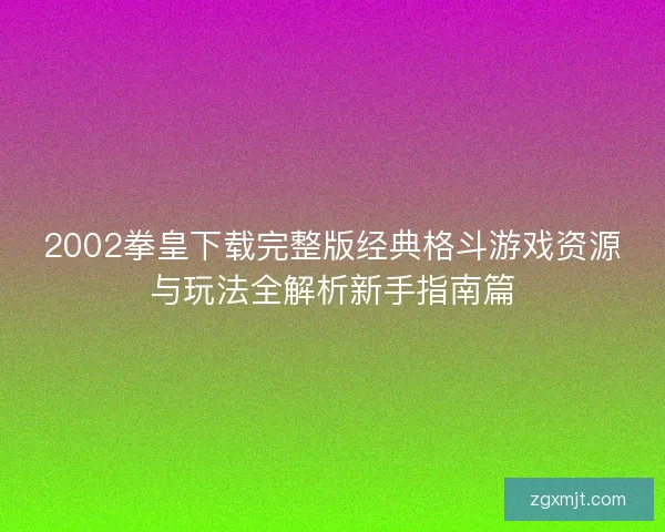 2002拳皇下载完整版经典格斗游戏资源与玩法全解析新手指南篇