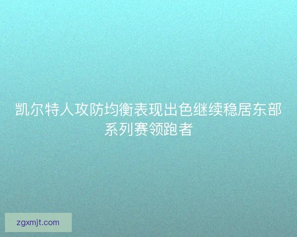 凯尔特人攻防均衡表现出色继续稳居东部系列赛领跑者