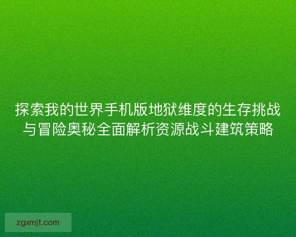 探索我的世界手机版地狱维度的生存挑战与冒险奥秘全面解析资源战斗建筑策略