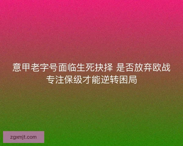 意甲老字号面临生死抉择 是否放弃欧战专注保级才能逆转困局 意甲老字号面临生死抉择 是否放弃欧战专注保级才能逆转困局
