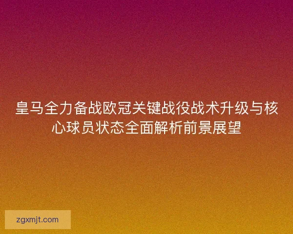 皇马全力备战欧冠关键战役战术升级与核心球员状态全面解析前景展望