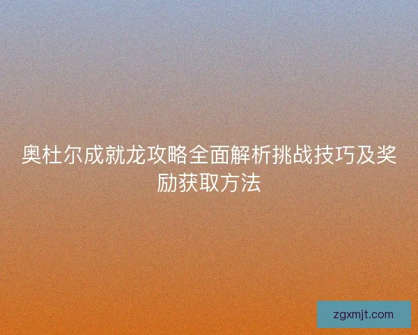 奥杜尔成就龙攻略全面解析挑战技巧及奖励获取方法