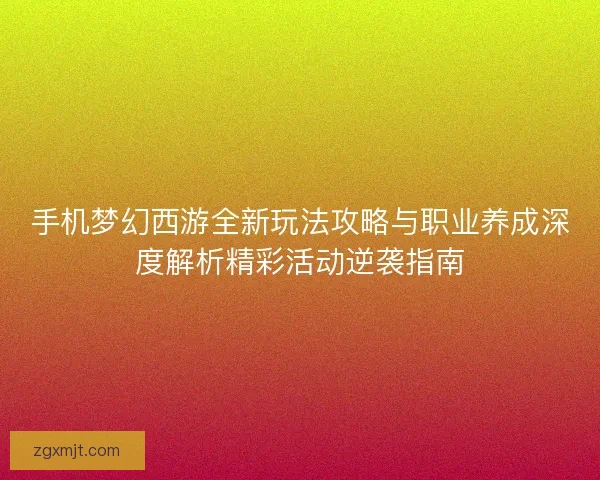 手机梦幻西游全新玩法攻略与职业养成深度解析精彩活动逆袭指南