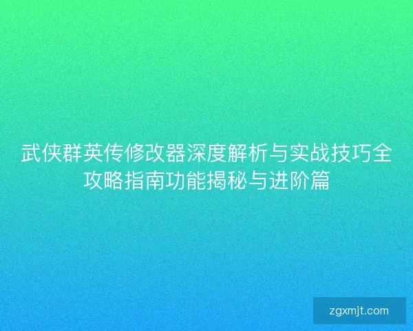 武侠群英传修改器深度解析与实战技巧全攻略指南功能揭秘与进阶篇