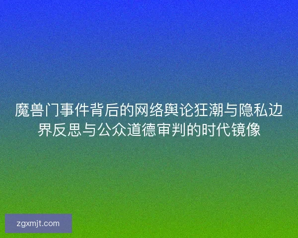 魔兽门事件背后的网络舆论狂潮与隐私边界反思与公众道德审判的时代镜像 魔兽门事件背后的网络舆论狂潮与隐私边界反思与公众道德审判的时代镜像