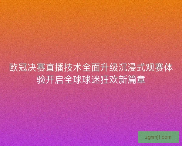 欧冠决赛直播技术全面升级沉浸式观赛体验开启全球球迷狂欢新篇章