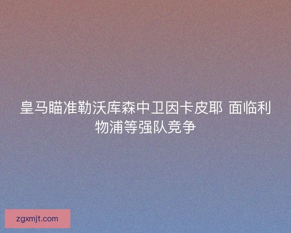 皇马瞄准勒沃库森中卫因卡皮耶 面临利物浦等强队竞争