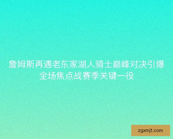 詹姆斯再遇老东家湖人骑士巅峰对决引爆全场焦点战赛季关键一役