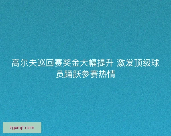 高尔夫巡回赛奖金大幅提升 激发顶级球员踊跃参赛热情