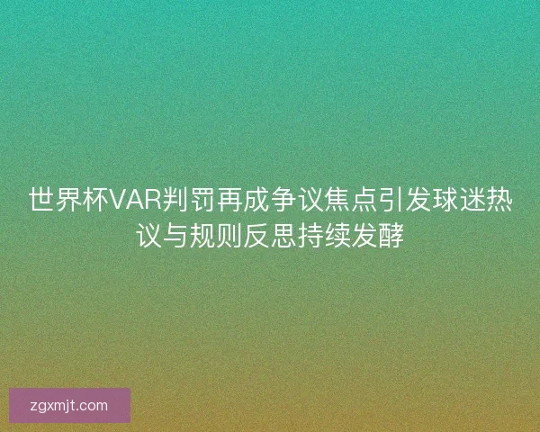 世界杯VAR判罚再成争议焦点引发球迷热议与规则反思持续发酵 世界杯VAR判罚再成争议焦点引发球迷热议与规则反思持续发酵