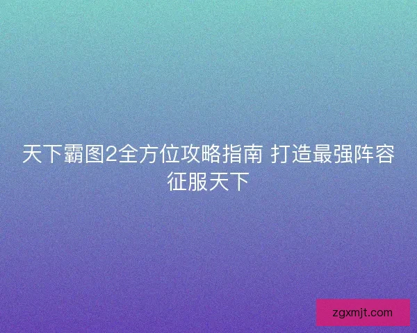 天下霸图2全方位攻略指南 打造最强阵容征服天下