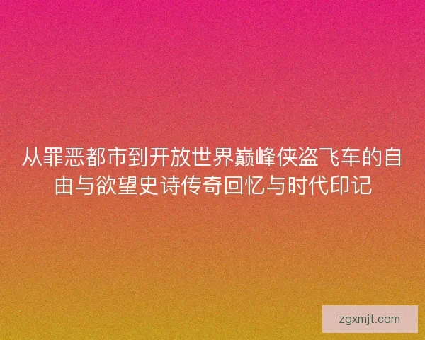 从罪恶都市到开放世界巅峰侠盗飞车的自由与欲望史诗传奇回忆与时代印记