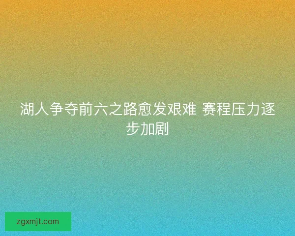 湖人争夺前六之路愈发艰难 赛程压力逐步加剧 湖人争夺前六之路愈发艰难 赛程压力逐步加剧