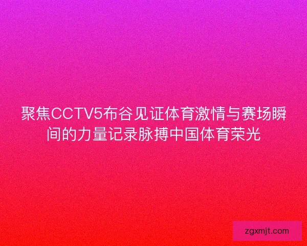 聚焦CCTV5布谷见证体育激情与赛场瞬间的力量记录脉搏中国体育荣光 聚焦CCTV5布谷见证体育激情与赛场瞬间的力量记录脉搏中国体育荣光