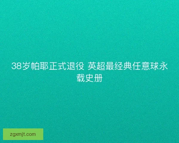 38岁帕耶正式退役 英超最经典任意球永载史册 38岁帕耶正式退役 英超最经典任意球永载史册