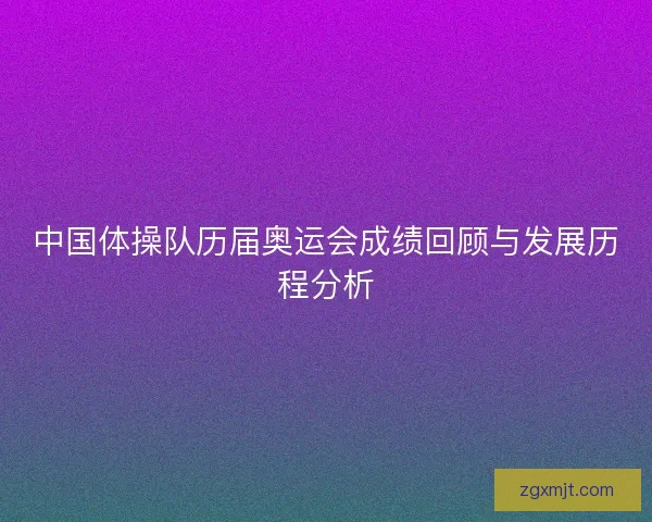 中国体操队历届奥运会成绩回顾与发展历程分析 中国体操队历届奥运会成绩回顾与发展历程分析