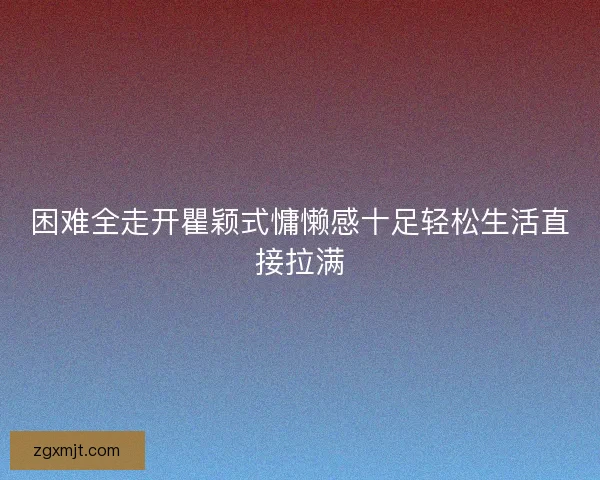 困难全走开瞿颖式慵懒感十足轻松生活直接拉满