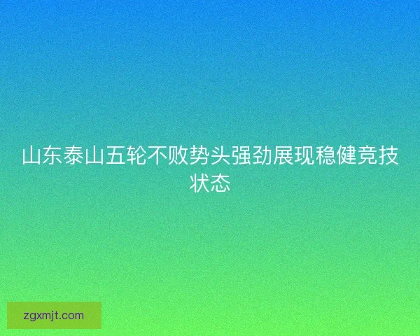 山东泰山五轮不败势头强劲展现稳健竞技状态
