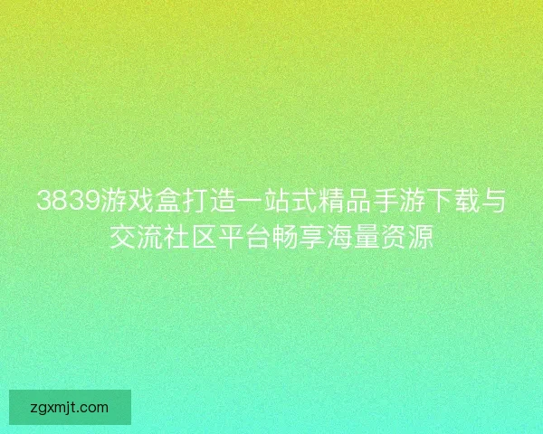 3839游戏盒打造一站式精品手游下载与交流社区平台畅享海量资源 3839游戏盒打造一站式精品手游下载与交流社区平台畅享海量资源