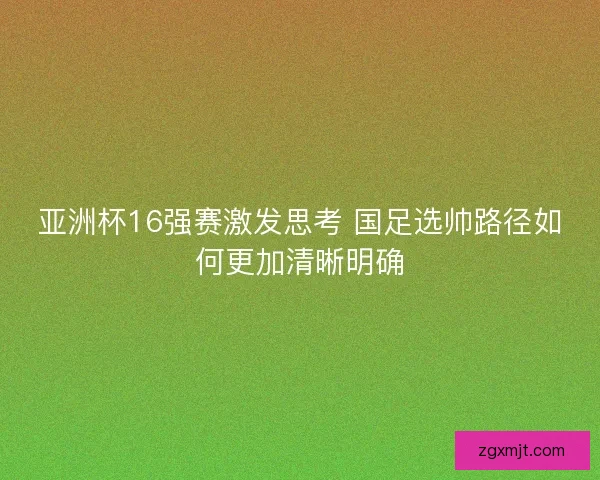 亚洲杯16强赛激发思考 国足选帅路径如何更加清晰明确 亚洲杯16强赛激发思考 国足选帅路径如何更加清晰明确
